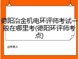 德阳冶金机电环评师考试一般在哪里考(德阳环评师考点)