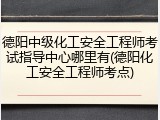 德阳中级化工安全工程师考试指导中心哪里有(德阳化工安全工程师考点)