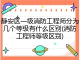 静安区一级消防工程师分为几个等级有什么区别(消防工程师等级区别)