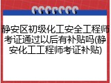 静安区初级化工安全工程师考证通过以后有补贴吗(静安化工工程师考证补贴)
