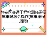 静安区交通工程检测师需要年审吗怎么操作(年审流程指南)