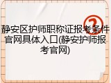 静安区护师职称证报考条件官网具体入口(静安护师报考官网)