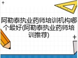 阿勒泰执业药师培训机构哪个最好(阿勒泰执业药师培训推荐)