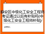 静安区中级化工安全工程师考证通过以后有补贴吗(中级化工安全工程师补贴)
