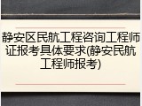 静安区民航工程咨询工程师证报考具体要求(静安民航工程师报考)
