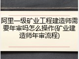 阿里一级矿业工程建造师需要年审吗怎么操作(矿业建造师年审流程)