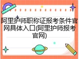 阿里护师职称证报考条件官网具体入口(阿里护师报考官网)