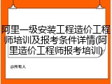 阿里一级安装工程造价工程师培训及报考条件详情(阿里造价工程师报考培训)