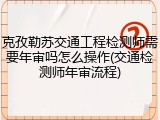 克孜勒苏交通工程检测师需要年审吗怎么操作(交通检测师年审流程)