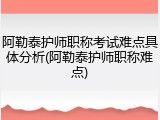 阿勒泰护师职称考试难点具体分析(阿勒泰护师职称难点)