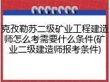 克孜勒苏二级矿业工程建造师怎么考需要什么条件(矿业二级建造师报考条件)