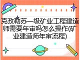 克孜勒苏一级矿业工程建造师需要年审吗怎么操作(矿业建造师年审流程)