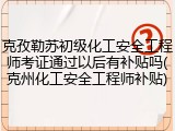 克孜勒苏初级化工安全工程师考证通过以后有补贴吗(克州化工安全工程师补贴)