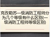 克孜勒苏一级消防工程师分为几个等级有什么区别(一级消防工程师等级区别)