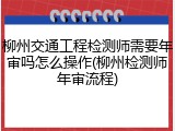 柳州交通工程检测师需要年审吗怎么操作(柳州检测师年审流程)