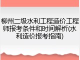 柳州二级水利工程造价工程师报考条件和时间解析(水利造价报考指南)