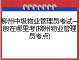 柳州中级物业管理员考试一般在哪里考(柳州物业管理员考点)