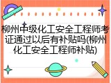 柳州中级化工安全工程师考证通过以后有补贴吗(柳州化工安全工程师补贴)