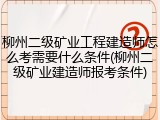 柳州二级矿业工程建造师怎么考需要什么条件(柳州二级矿业建造师报考条件)