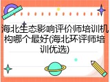海北生态影响评价师培训机构哪个最好(海北环评师培训优选)