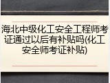 海北中级化工安全工程师考证通过以后有补贴吗(化工安全师考证补贴)