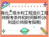 海北二级水利工程造价工程师报考条件和时间解析(水利造价师报考指南)