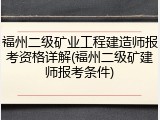 福州二级矿业工程建造师报考资格详解(福州二级矿建师报考条件)