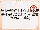 海北一级矿业工程建造师需要年审吗怎么操作(矿业建造师年审指南)