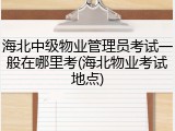 海北中级物业管理员考试一般在哪里考(海北物业考试地点)
