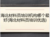 海北材料员培训机构哪个最好(海北材料员培训优选)