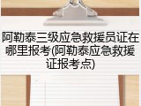 阿勒泰三级应急救援员证在哪里报考(阿勒泰应急救援证报考点)