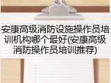 安康高级消防设施操作员培训机构哪个最好(安康高级消防操作员培训推荐)