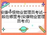 安康中级物业管理员考试一般在哪里考(安康物业管理员考点)