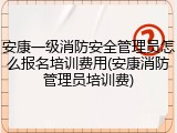 安康一级消防安全管理员怎么报名培训费用(安康消防管理员培训费)