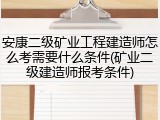 安康二级矿业工程建造师怎么考需要什么条件(矿业二级建造师报考条件)