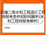 安康二级水利工程造价工程师报考条件和时间解析(水利工程师报考解析)