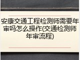 安康交通工程检测师需要年审吗怎么操作(交通检测师年审流程)