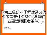 珠海二级矿业工程建造师怎么考需要什么条件(珠海矿业建造师报考条件)