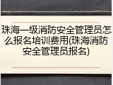 珠海一级消防安全管理员怎么报名培训费用(珠海消防安全管理员报名)