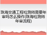 珠海交通工程检测师需要年审吗怎么操作(珠海检测师年审流程)