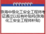 珠海中级化工安全工程师考证通过以后有补贴吗(珠海化工安全工程师补贴)
