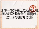 珠海一级安装工程造价工程师培训及报考条件详情(安装工程师报考培训)