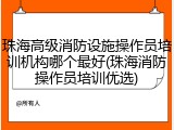 珠海高级消防设施操作员培训机构哪个最好(珠海消防操作员培训优选)