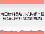 海口材料员培训机构哪个最好(海口材料员培训首选)