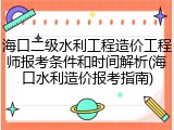海口二级水利工程造价工程师报考条件和时间解析(海口水利造价报考指南)