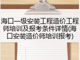 海口一级安装工程造价工程师培训及报考条件详情(海口安装造价师培训报考)