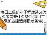 海口二级矿业工程建造师怎么考需要什么条件(海口二级矿业建造师报考条件)