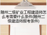 随州二级矿业工程建造师怎么考需要什么条件(随州二级建造师报考条件)