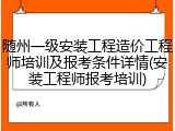 随州一级安装工程造价工程师培训及报考条件详情(安装工程师报考培训)