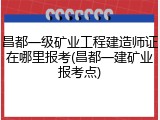 昌都一级矿业工程建造师证在哪里报考(昌都一建矿业报考点)